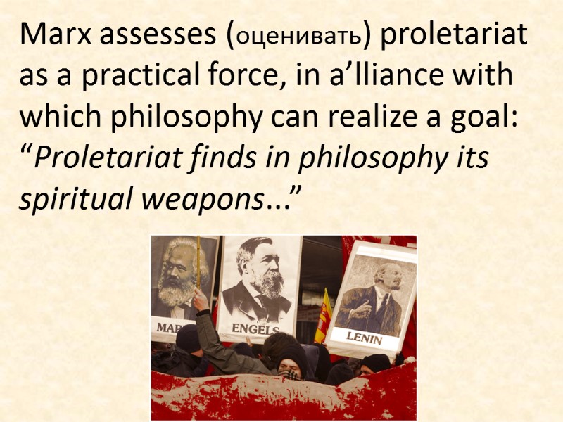 Marx assesses (оценивать) proletariat as a practical force, in a’lliance with which philosophy can